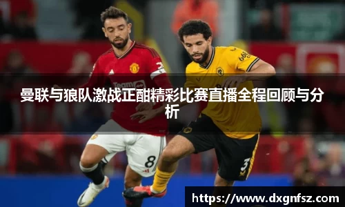 曼联与狼队激战正酣精彩比赛直播全程回顾与分析