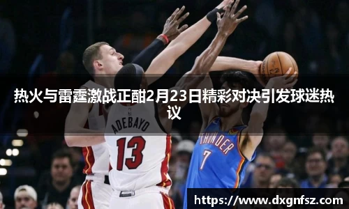 热火与雷霆激战正酣2月23日精彩对决引发球迷热议